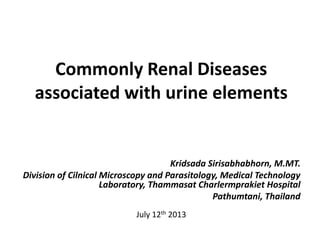 Commonly Renal Diseases
associated with urine elements
Kridsada Sirisabhabhorn, M.MT.
Division of Cilnical Microscopy and Parasitology, Medical Technology
Laboratory, Thammasat Charlermprakiet Hospital
Pathumtani, Thailand
July 12th 2013
 