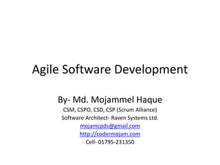Agile Software Development
By- Md. Mojammel Haque
CSM, CSPO, CSD, CSP (Scrum Alliance)
Software Architect- Raven Systems Ltd.
mojamcpds@gmail.com
http://codermojam.com
Cell- 01795-231350
 
