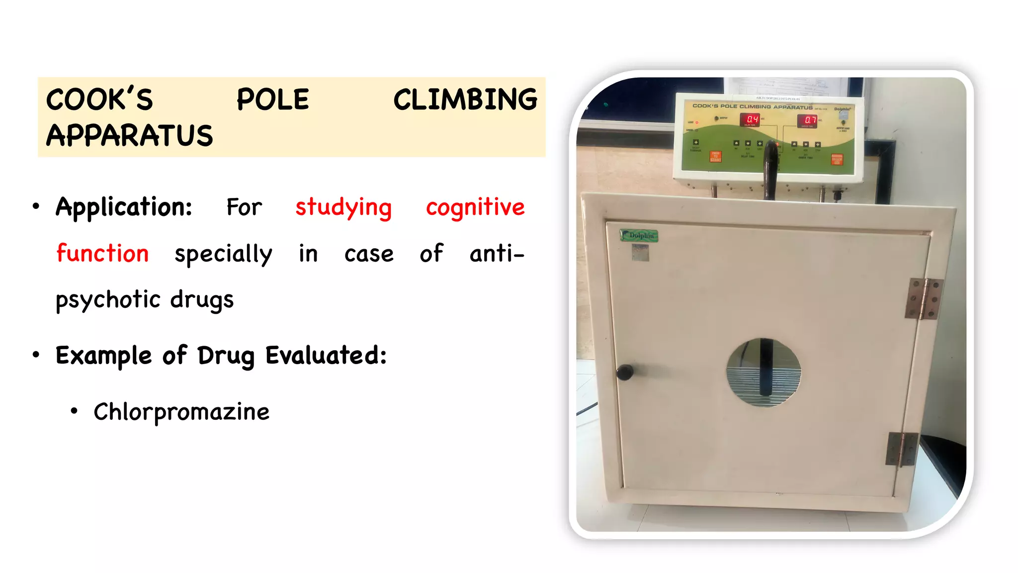 COOK’S POLE CLIMBING
APPARATUS
• Application: For studying cognitive
function specially in case of anti-
psychotic drugs
• Example of Drug Evaluated:
• Chlorpromazine