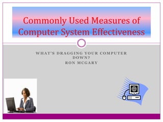 Commonly Used Measures of
Computer System Effectiveness

    WHAT’S DRAGGING YOUR COMPUTER
                DOWN?
             RON MCGARY
 