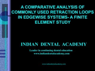 A COMPARATIVE ANALYSIS OF
COMMONLY USED RETRACTION LOOPS
IN EDGEWISE SYSTEMS- A FINITE
ELEMENT STUDY
www.indiandentalacademy.com
INDIAN DENTAL ACADEMY
Leader in continuing dental education
www.indiandentalacademy.com
 