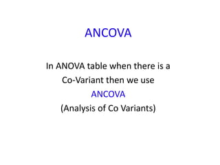 ANCOVA
In ANOVA table when there is a
Co-Variant then we use
ANCOVA
(Analysis of Co Variants)
 
