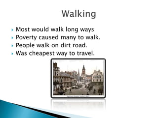    Most would walk long ways
   Poverty caused many to walk.
   People walk on dirt road.
   Was cheapest way to travel.
 