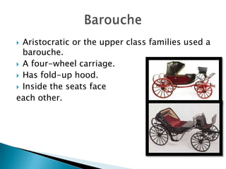  Aristocratic or the upper class families used a
  barouche.
 A four-wheel carriage.
 Has fold-up hood.
 Inside the seats face
each other.
 