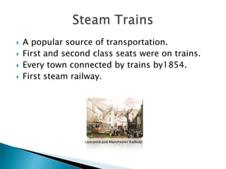    A popular source of transportation.
   First and second class seats were on trains.
   Every town connected by trains by1854.
   First steam railway.




                   Liverpool and Manchester Railway.
 