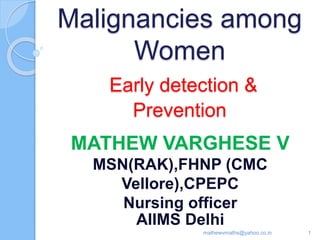 Malignancies among
Women
Early detection &
Prevention
MATHEW VARGHESE V
MSN(RAK),FHNP (CMC
Vellore),CPEPC
Nursing officer
AIIMS Delhi
1mathewvmaths@yahoo.co.in
 