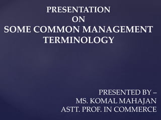 PRESENTATION
ON
SOME COMMON MANAGEMENT
TERMINOLOGY
PRESENTED BY –
MS. KOMAL MAHAJAN
ASTT. PROF. IN COMMERCE
 
