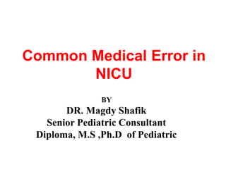 Common Medical Error in
NICU
BY
DR. Magdy Shafik
Senior Pediatric Consultant
Diploma, M.S ,Ph.D of Pediatric
 