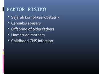 FAKTOR RISIKO
 Sejarah komplikasi obstetrik
 Cannabis abusers
 Offspring of older fathers
 Unmarried mothers
 Childhood CNS infection
 
