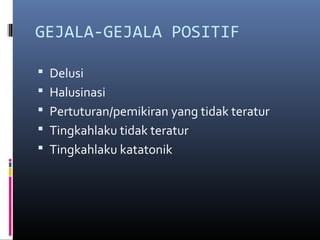 GEJALA-GEJALA POSITIF
 Delusi
 Halusinasi
 Pertuturan/pemikiran yang tidak teratur
 Tingkahlaku tidak teratur
 Tingkahlaku katatonik
 