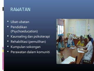 RAWATAN
 Ubat-ubatan
 Pendidikan
(Psychoeducation)
 Kaunseling dan psikoterapi
 Rehabilitasi (pemulihan)
 Kumpulan sokongan
 Perawatan dalam komuniti
 