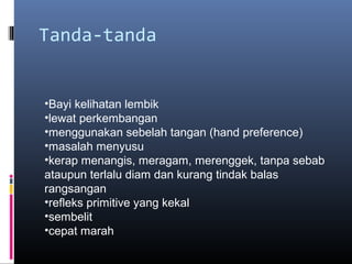 Tanda-tanda
•Bayi kelihatan lembik
•lewat perkembangan
•menggunakan sebelah tangan (hand preference)
•masalah menyusu
•kerap menangis, meragam, merenggek, tanpa sebab
ataupun terlalu diam dan kurang tindak balas
rangsangan
•refleks primitive yang kekal
•sembelit
•cepat marah
 