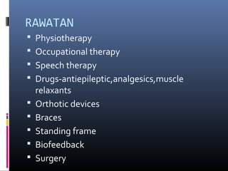 RAWATAN
 Physiotherapy
 Occupational therapy
 Speech therapy
 Drugs-antiepileptic,analgesics,muscle
relaxants
 Orthotic devices
 Braces
 Standing frame
 Biofeedback
 Surgery
 