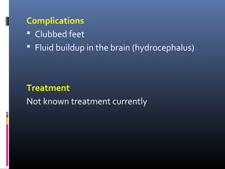Complications
 Clubbed feet
 Fluid buildup in the brain (hydrocephalus)
Treatment
Not known treatment currently
 