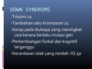 DOWN SYNDROME
-Trisomi 21
-Tambahan satu kromosom 21
-Kerap pada ibubapa yang meningkat
usia kerana berlaku mutasi gen
-Perkembangan fizikal dan kognitif
terganggu
-Kecerdasan otak yang rendah: IQ-50
 