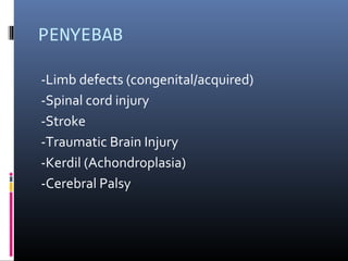PENYEBAB
-Limb defects (congenital/acquired)
-Spinal cord injury
-Stroke
-Traumatic Brain Injury
-Kerdil (Achondroplasia)
-Cerebral Palsy
 