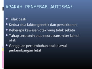 APAKAH PENYEBAB AUTISMA?
Tidak pasti
Kedua-dua faktor genetik dan persekitaran
Beberapa kawasan otak yang tidak sekata
Tahap serotonin atau neurotransmiter lain di
otak
Gangguan pertumbuhan otak diawal
perkembangan fetal
 
