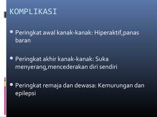 KOMPLIKASI
Peringkat awal kanak-kanak: Hiperaktif,panas
baran
Peringkat akhir kanak-kanak: Suka
menyerang,mencederakan diri sendiri
Peringkat remaja dan dewasa: Kemurungan dan
epilepsi
 