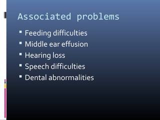 Associated problems
 Feeding difficulties
 Middle ear effusion
 Hearing loss
 Speech difficulties
 Dental abnormalities
 