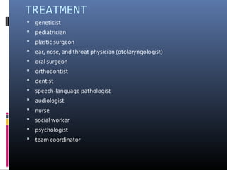 TREATMENT
 geneticist
 pediatrician
 plastic surgeon
 ear, nose, and throat physician (otolaryngologist)
 oral surgeon
 orthodontist
 dentist
 speech-language pathologist
 audiologist
 nurse
 social worker
 psychologist
 team coordinator
 