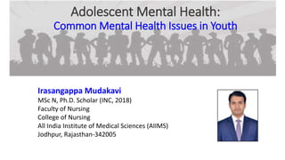 Adolescent Mental Health:
Common Mental Health Issues in Youth
Irasangappa Mudakavi
MSc N, Ph.D. Scholar (INC, 2018)
Faculty of Nursing
College of Nursing
All India Institute of Medical Sciences (AIIMS)
Jodhpur, Rajasthan-342005
 