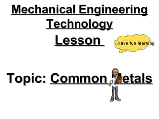 Mechanical EngineeringMechanical Engineering
TechnologyTechnology
LessonLesson
Topic:Topic: Common MetalsCommon Metals
Have fun learningHave fun learning
 