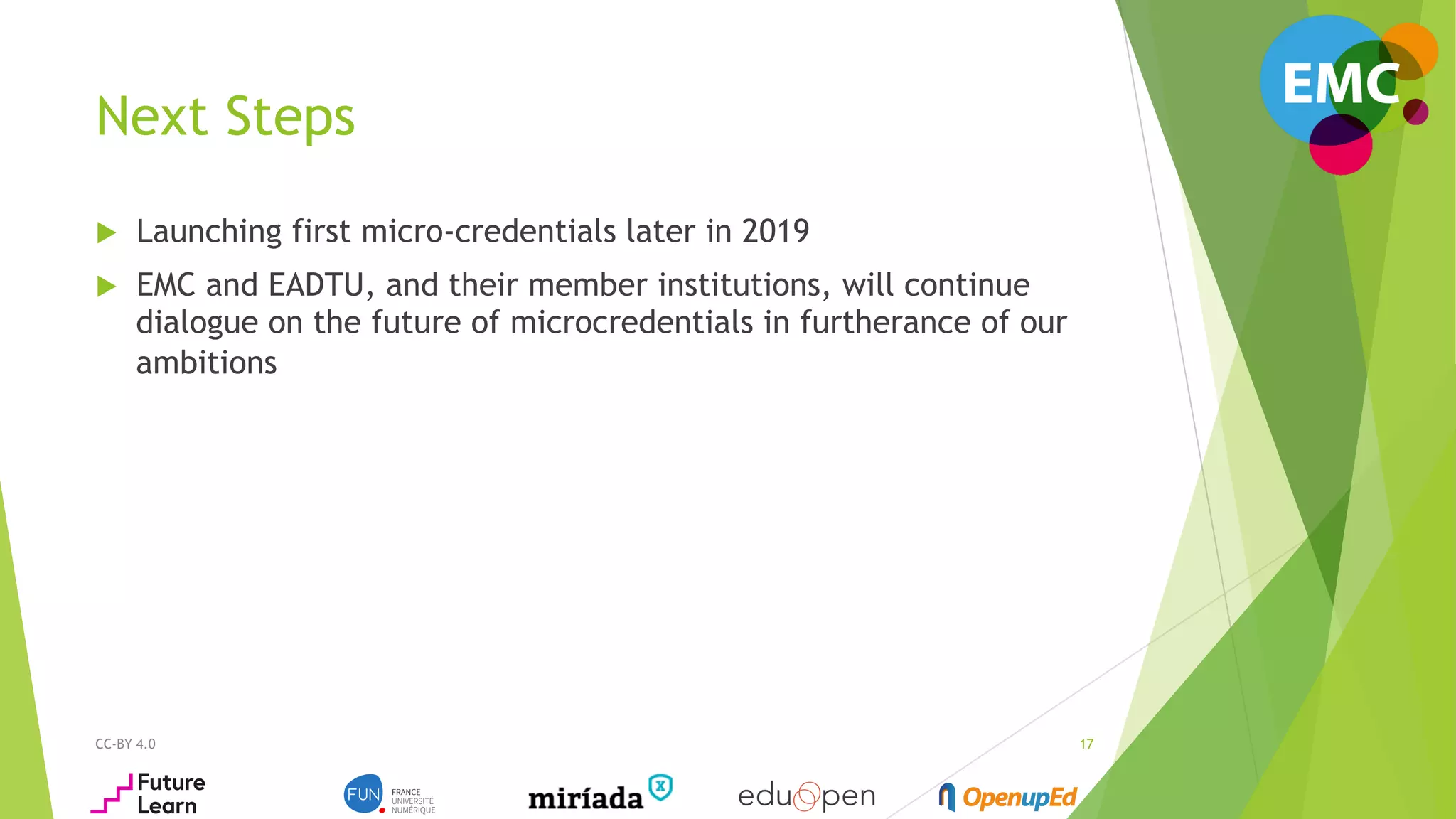 Next Steps
u  Launching first micro-credentials later in 2019
u  EMC and EADTU, and their member institutions, will continue
dialogue on the future of microcredentials in furtherance of our
ambitions
CC-BY 4.0 17
 