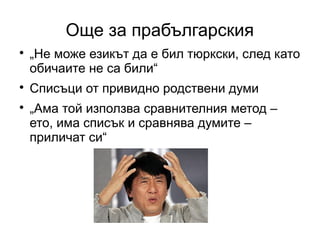Още за прабългарския

    „Не може езикът да е бил тюркски, след като
    обичаите не са били“

    Списъци от привидно родствени думи

    „Ама той използва сравнителния метод –
    ето, има списък и сравнява думите –
    приличат си“
 