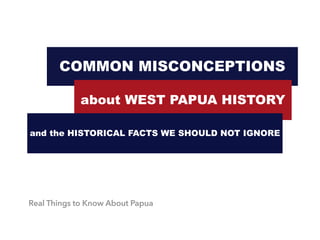 COMMON MISCONCEPTIONS
about WEST PAPUA HISTORY
and the HISTORICAL FACTS WE SHOULD NOT IGNORE
Real Things to Know About Papua
 