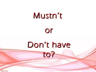 MMustn’tustn’t
oror
DDon’t haveon’t have
to?to?
 