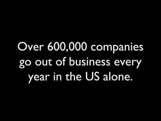Over 600,000 companies
go out of business every
year in the US alone.
 