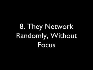 8. They Network
Randomly, Without
Focus
 