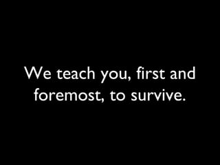 We teach you, first and
foremost, to survive.
 
