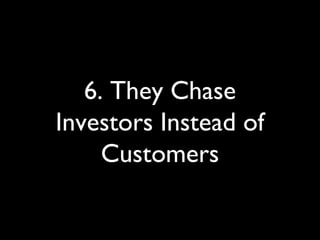 6. They Chase
Investors Instead of
Customers
 