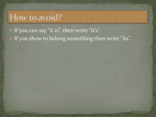  If you can say “it is”, then write “it’s”.
 If you show to belong something then write “its”.
 