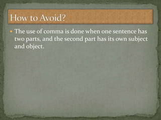 The use of comma is done when one sentence has
two parts, and the second part has its own subject
and object.
 