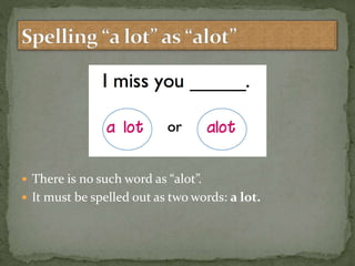  There is no such word as “alot”.
 It must be spelled out as two words: a lot.
 