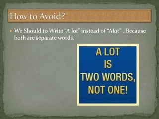  We Should to Write “A lot” instead of “Alot” . Because
both are separate words.
 