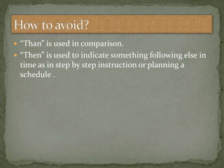  “Than” is used in comparison.
 “Then” is used to indicate something following else in
time as in step by step instruction or planning a
schedule .
 