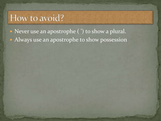  Never use an apostrophe ( ’) to show a plural.
 Always use an apostrophe to show possession
 