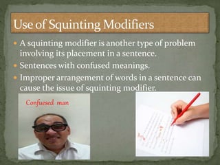  A squinting modifier is another type of problem
involving its placement in a sentence.
 Sentences with confused meanings.
 Improper arrangement of words in a sentence can
cause the issue of squinting modifier.
Confuesed man
 