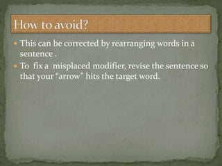  This can be corrected by rearranging words in a
sentence .
 To fix a misplaced modifier, revise the sentence so
that your “arrow” hits the target word.
 