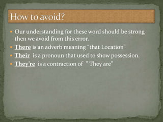  Our understanding for these word should be strong
then we avoid from this error.
 There is an adverb meaning “that Location”
 Their is a pronoun that used to show possession.
 They’re is a contraction of ” They are”
 
