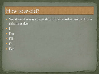  We should always capitalize these words to avoid from
this mistake:
 I
 I’m
 I’ll
 I’d
 I’ve
 