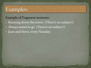 Example of Fragment sentence:
 Running down the street. (There’s no subject!)
 Always wants to go. (There’s no subject!)
 Juan and Steve, every Tuesday.
 