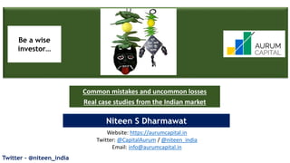 Twitter - @niteen_india 1
Niteen S Dharmawat
Website: https://aurumcapital.in
Twitter: @CapitalAurum / @niteen_india
Email: info@aurumcapital.in
Be a wise
investor…
Common mistakes and uncommon losses
Real case studies from the Indian market
 
