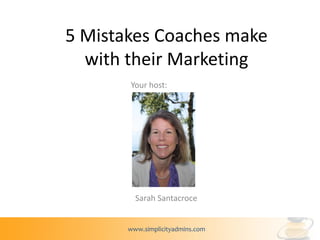 5 Mistakes Coaches make
  with their Marketing
       Your host:




         Sarah Santacroce


       www.simplicityadmins.com
 