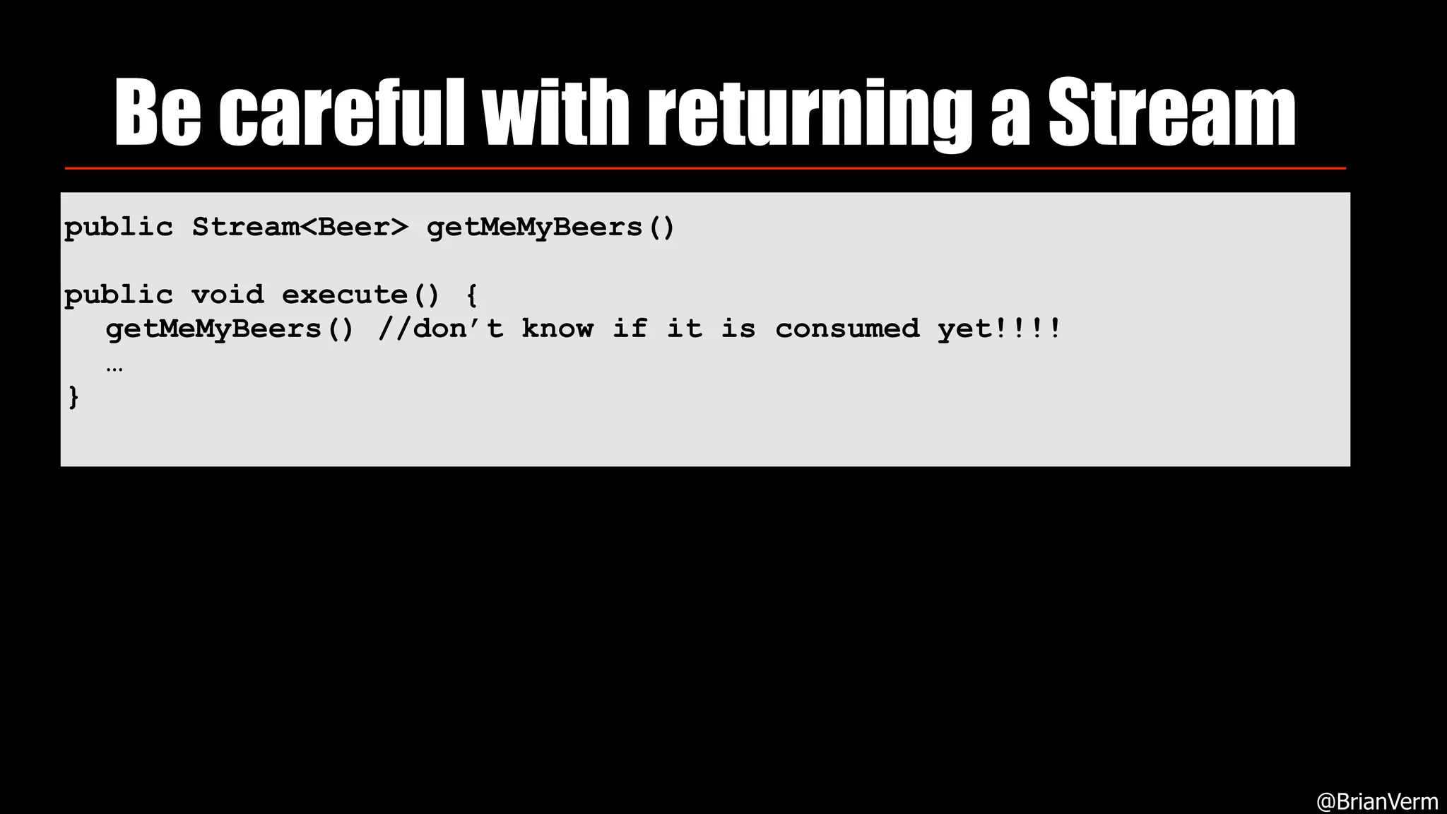public Stream<Beer> getMeMyBeers()
public void execute() {
getMeMyBeers() //don’t know if it is consumed yet!!!!
…
}
Be careful with returning a Stream
@BrianVerm
 
