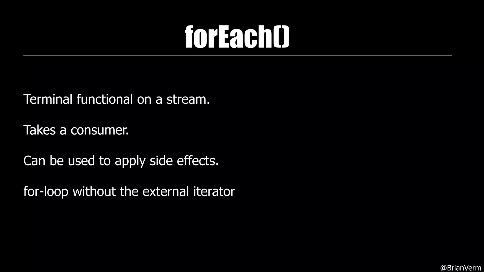 forEach()
Terminal functional on a stream.
Takes a consumer.
Can be used to apply side effects.
for-loop without the external iterator
@BrianVerm
 