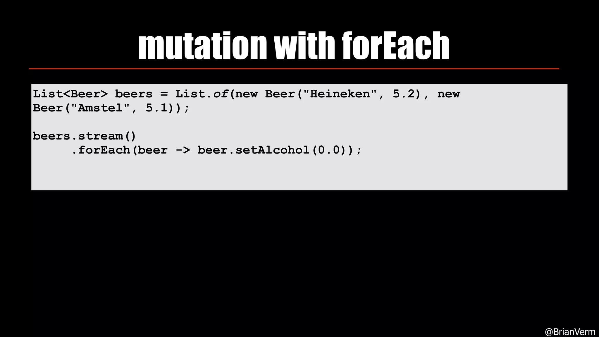 mutation with forEach
@BrianVerm
List<Beer> beers = List.of(new Beer("Heineken", 5.2), new
Beer("Amstel", 5.1));
beers.stream()
.forEach(beer -> beer.setAlcohol(0.0));
 